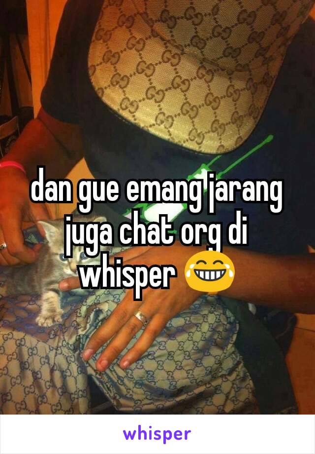 dan gue emang jarang juga chat org di whisper 😂