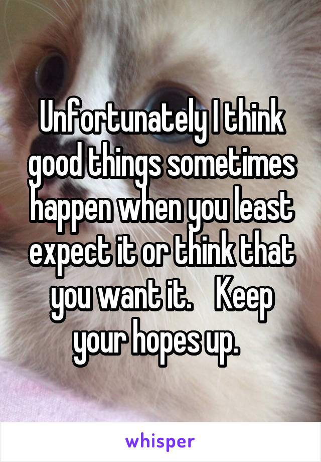 Unfortunately I think good things sometimes happen when you least expect it or think that you want it.    Keep your hopes up.  