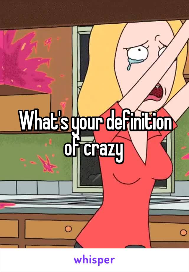 What's your definition of crazy 