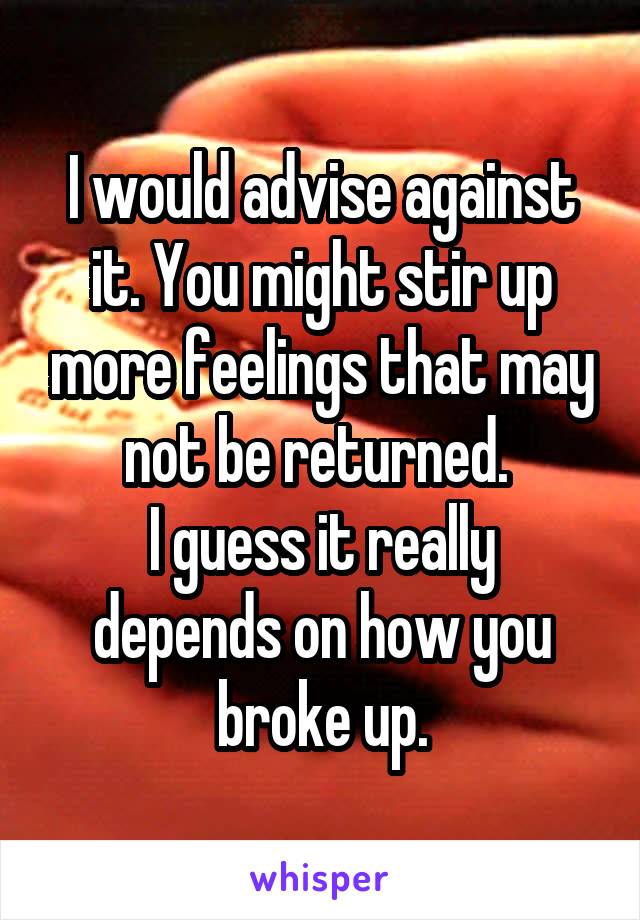 I would advise against it. You might stir up more feelings that may not be returned. 
I guess it really depends on how you broke up.