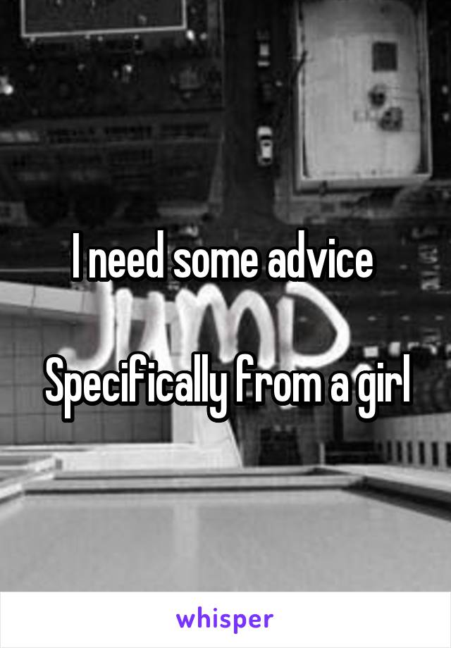 I need some advice 

Specifically from a girl