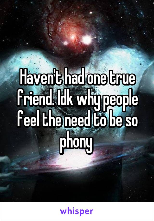 Haven't had one true friend. Idk why people feel the need to be so phony 