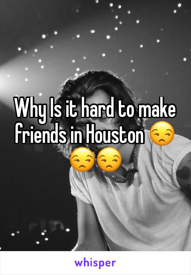 Why Is it hard to make friends in Houston 😒😒😒