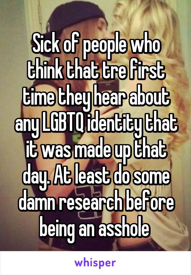 Sick of people who think that tre first time they hear about any LGBTQ identity that it was made up that day. At least do some damn research before being an asshole 