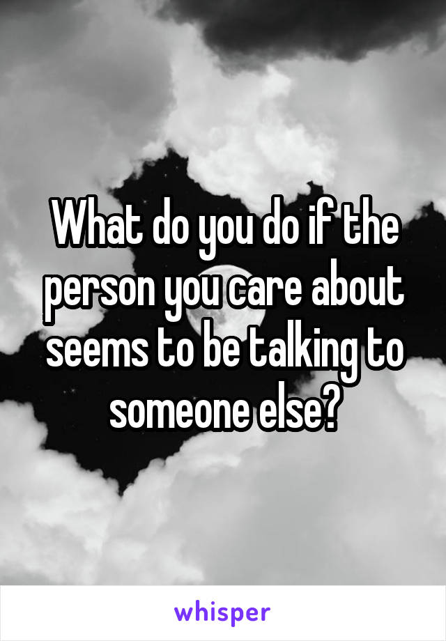 What do you do if the person you care about seems to be talking to someone else?