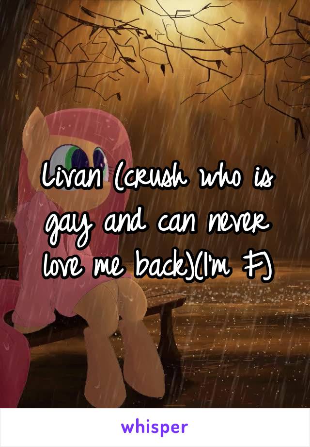 Livan (crush who is gay and can never love me back)(I'm F)