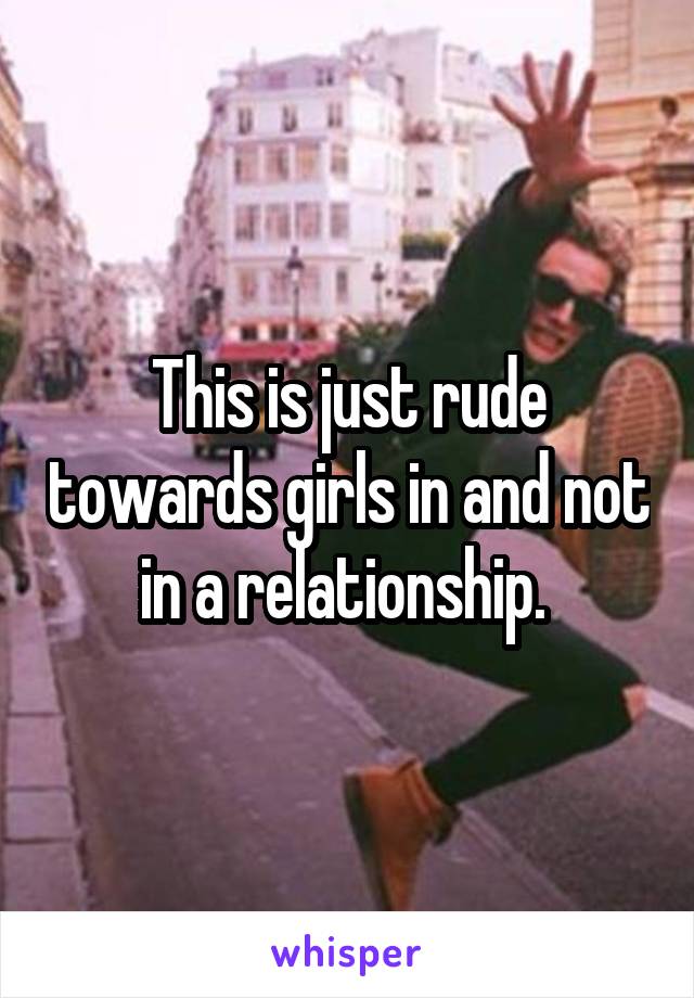 This is just rude towards girls in and not in a relationship. 