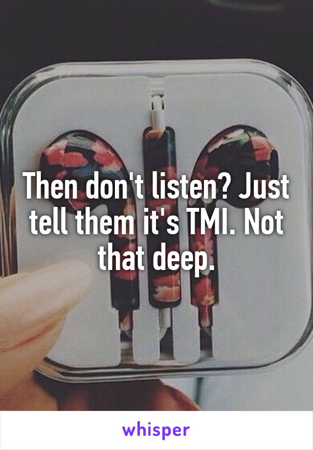 Then don't listen? Just tell them it's TMI. Not that deep.