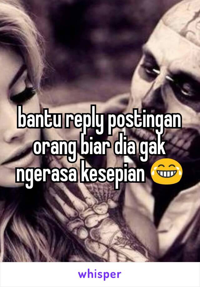 bantu reply postingan orang biar dia gak ngerasa kesepian 😂