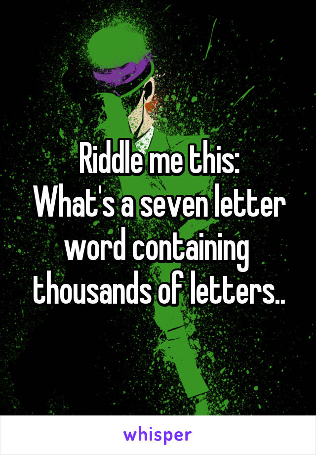 Riddle me this:
What's a seven letter word containing  thousands of letters..