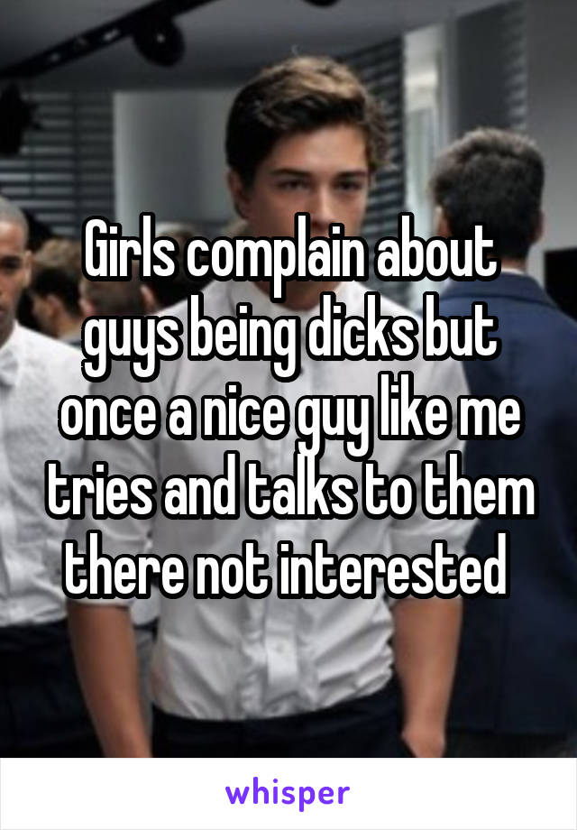 Girls complain about guys being dicks but once a nice guy like me tries and talks to them there not interested 