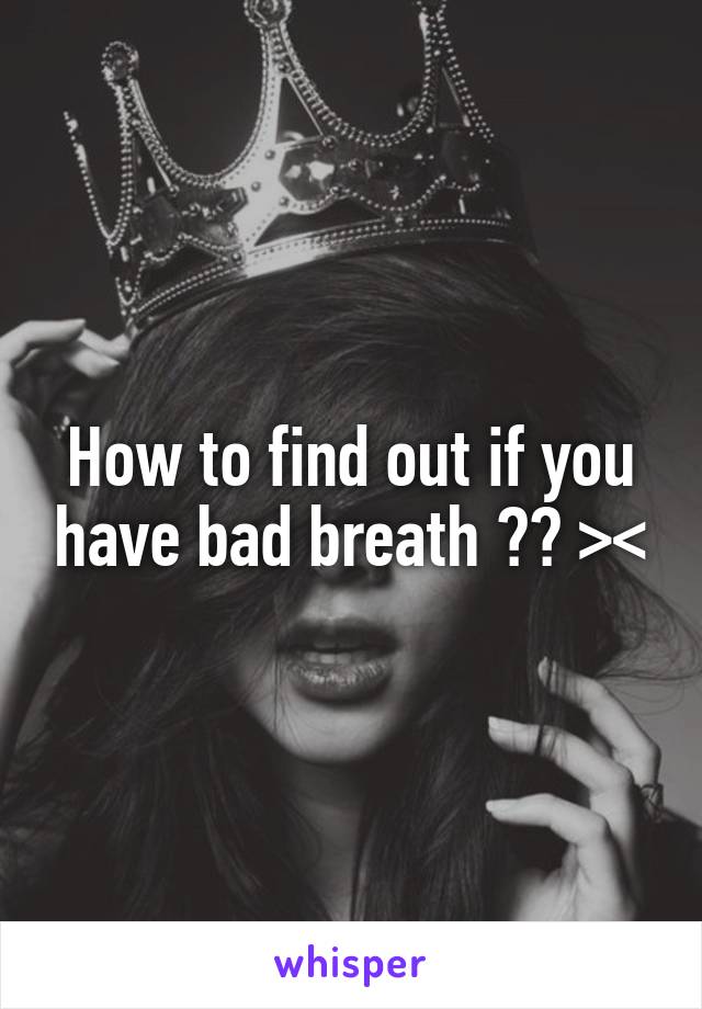 How to find out if you have bad breath ?? ><