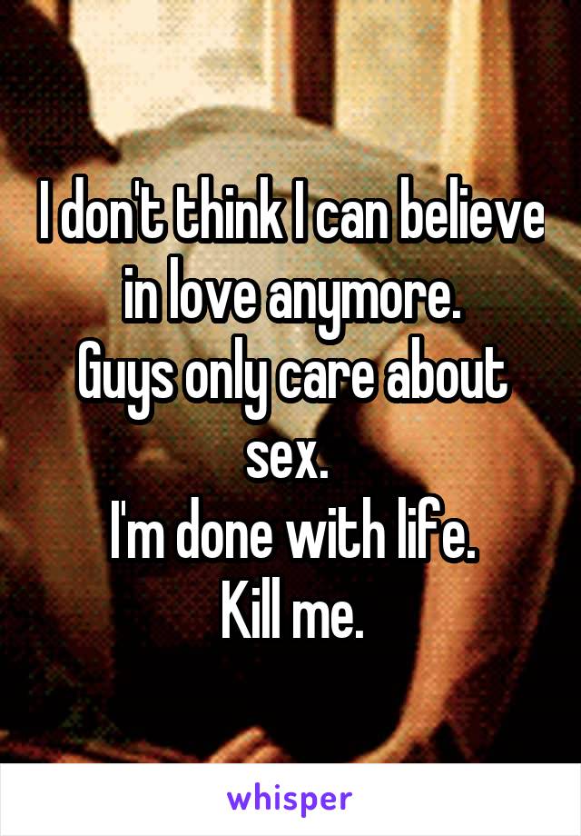 I don't think I can believe in love anymore.
Guys only care about sex. 
I'm done with life.
Kill me.