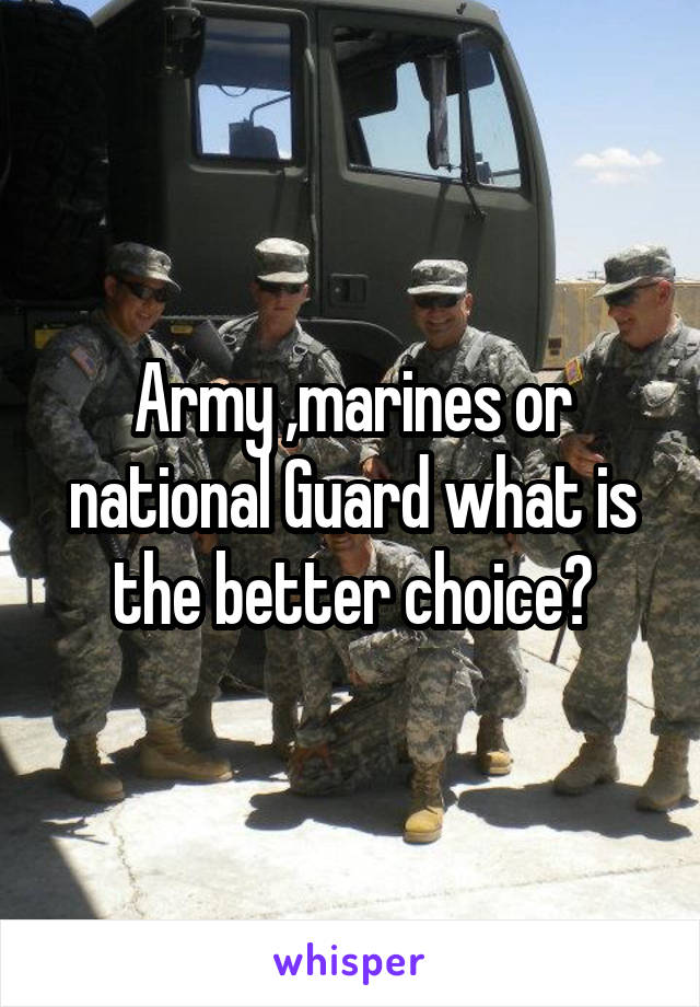 Army ,marines or national Guard what is the better choice?