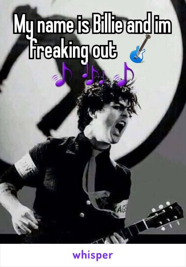 My name is Billie and im freaking out  🎸🎵🎶🎵