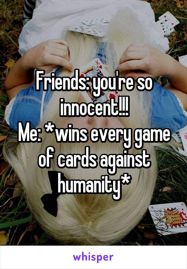 Friends: you're so innocent!!!
Me: *wins every game of cards against humanity*