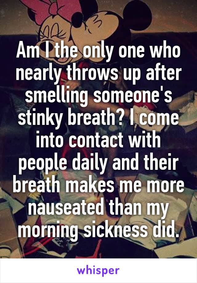 Am I the only one who nearly throws up after smelling someone's stinky breath? I come into contact with people daily and their breath makes me more nauseated than my morning sickness did.