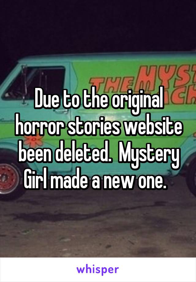 Due to the original horror stories website been deleted.  Mystery Girl made a new one.  