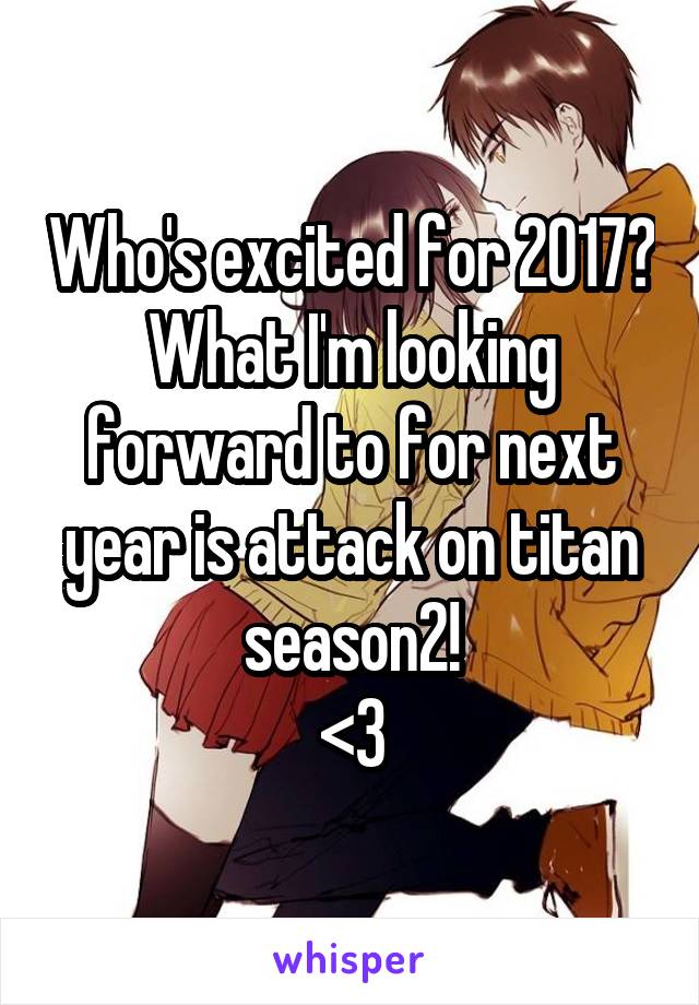 Who's excited for 2017?
What I'm looking forward to for next year is attack on titan season2!
<3