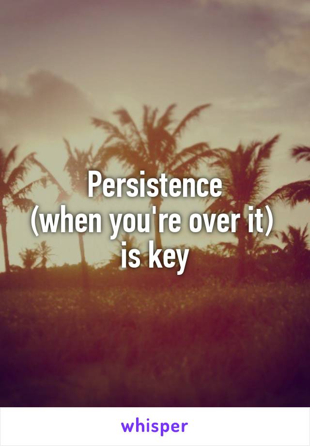 Persistence
(when you're over it) 
is key