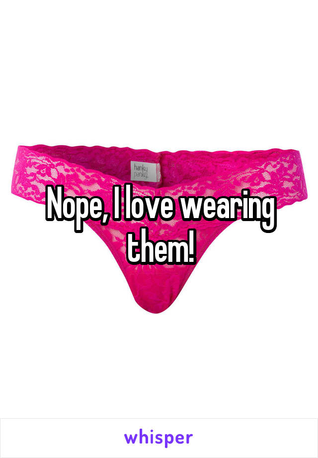 Nope, I love wearing them!