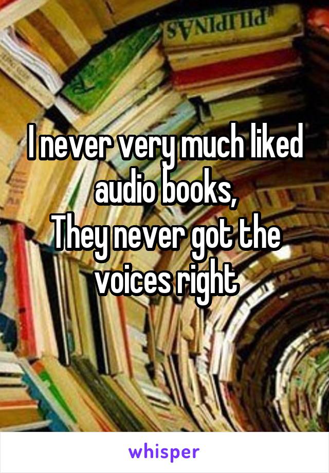 I never very much liked audio books,
They never got the voices right
