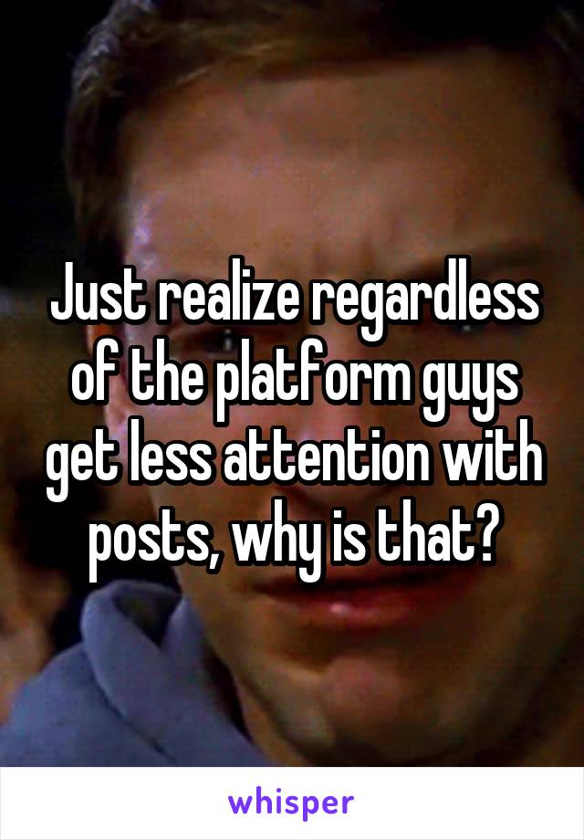 Just realize regardless of the platform guys get less attention with posts, why is that?