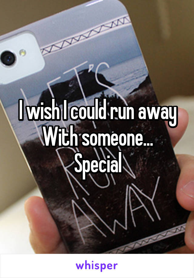 I wish I could run away
With someone...
Special