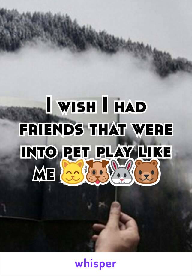 I wish I had friends that were into pet play like me 😸🐶🐰🐻