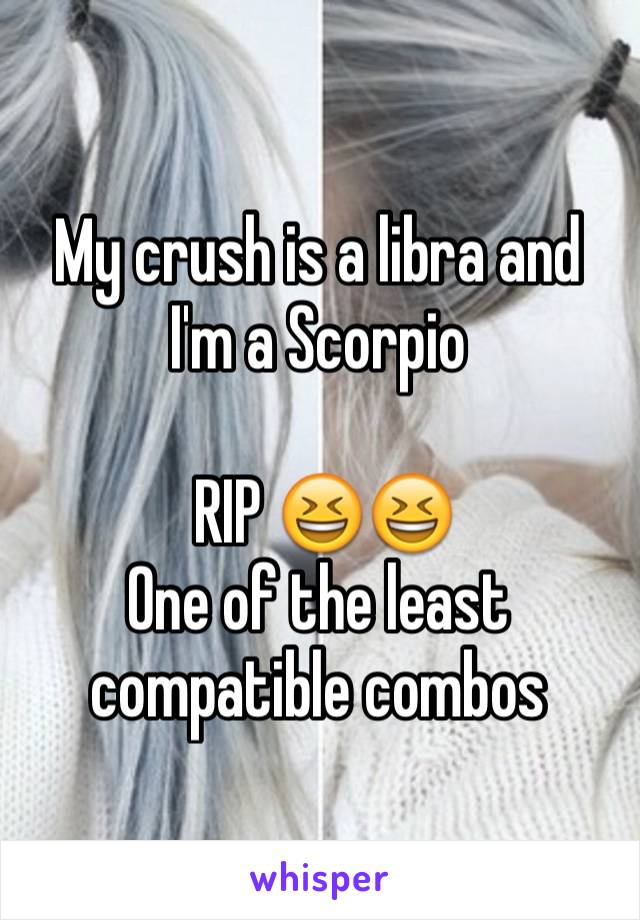 My crush is a libra and I'm a Scorpio

 RIP 😆😆
One of the least compatible combos 