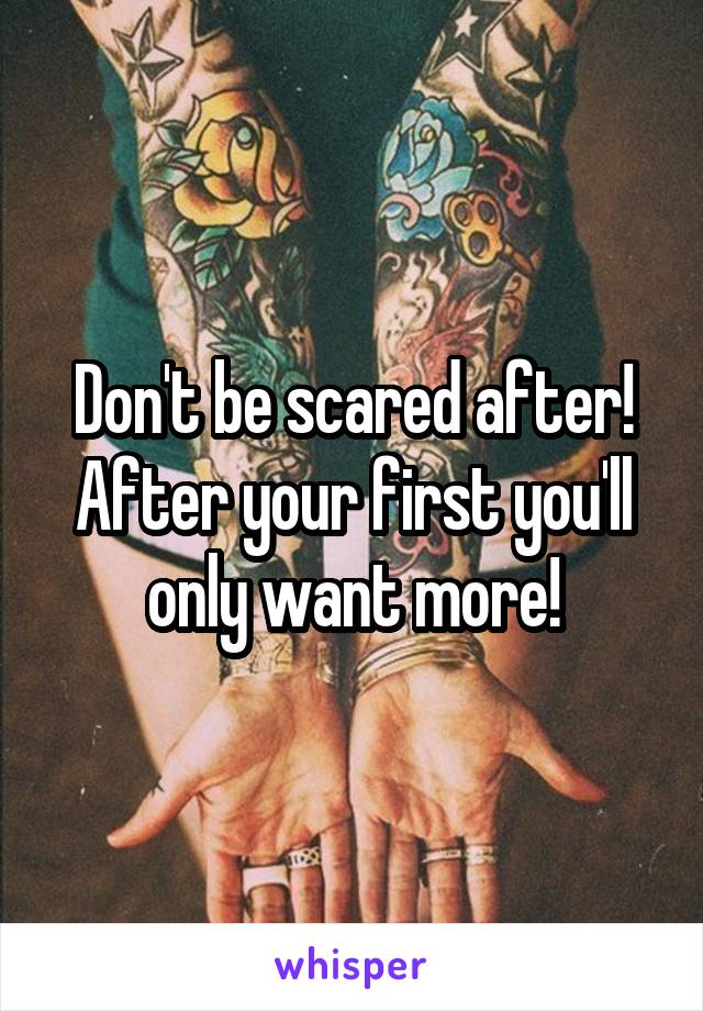 Don't be scared after! After your first you'll only want more!