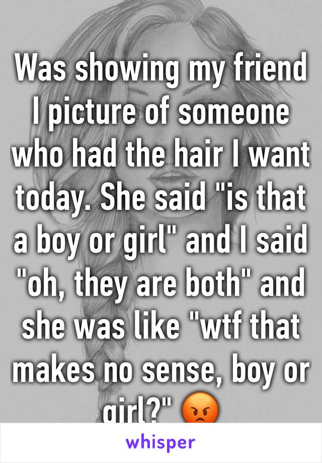 Was showing my friend I picture of someone who had the hair I want today. She said "is that a boy or girl" and I said "oh, they are both" and she was like "wtf that makes no sense, boy or girl?" 😡