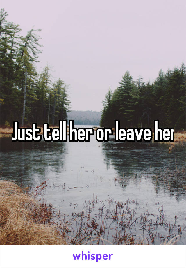 Just tell her or leave her