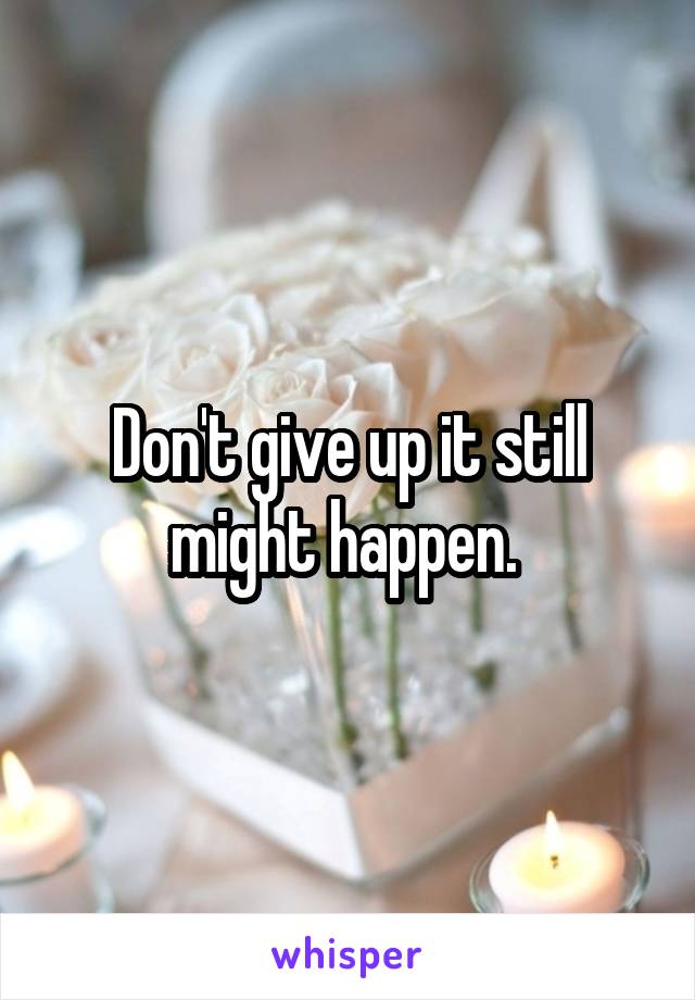 Don't give up it still might happen. 