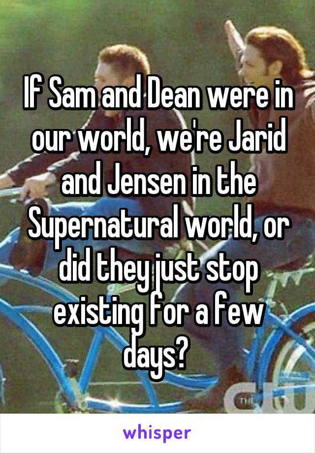 If Sam and Dean were in our world, we're Jarid and Jensen in the Supernatural world, or did they just stop existing for a few days? 