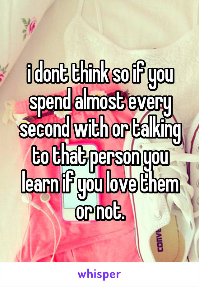 i dont think so if you spend almost every second with or talking to that person you learn if you love them or not.