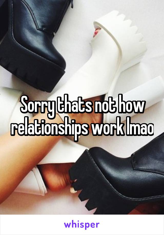 Sorry thats not how relationships work lmao