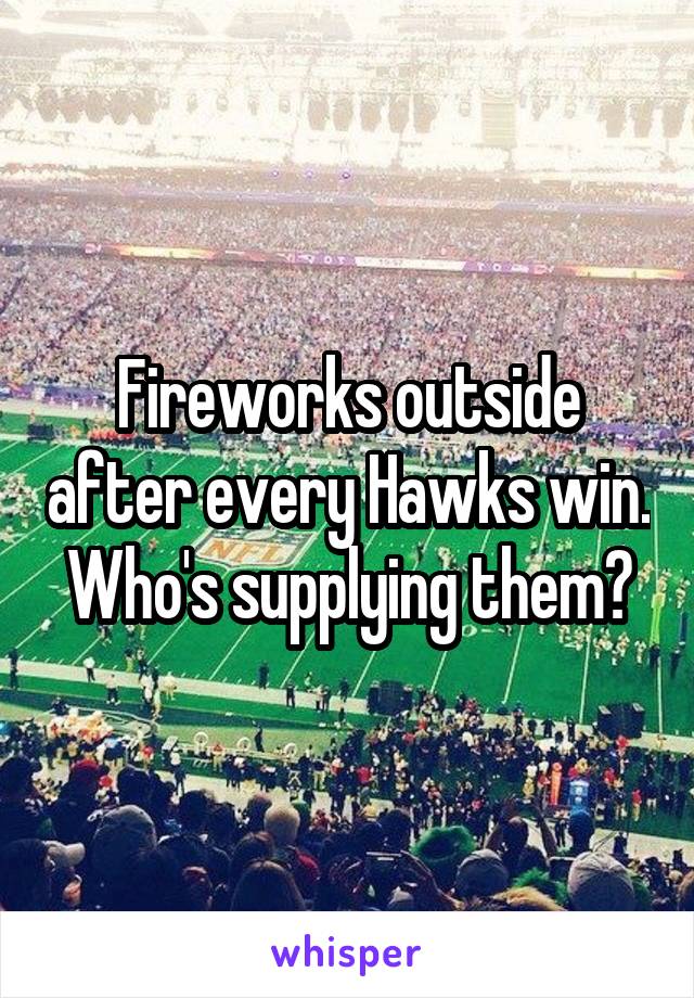 Fireworks outside after every Hawks win.
Who's supplying them?