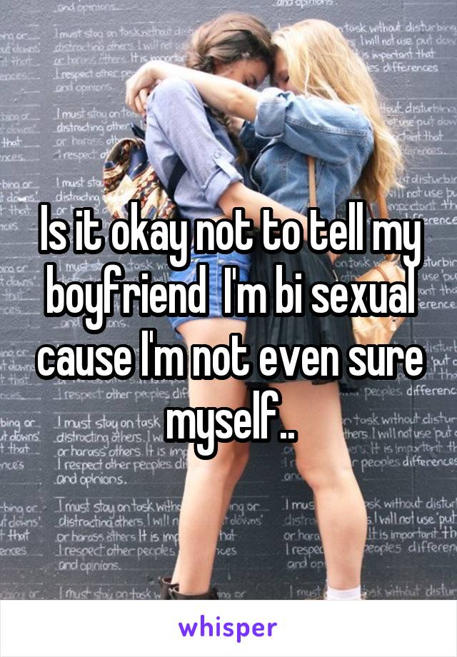 Is it okay not to tell my boyfriend  I'm bi sexual cause I'm not even sure myself..