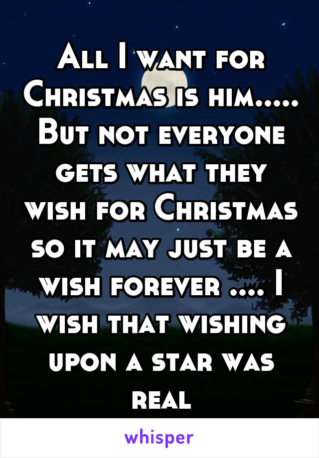 All I want for Christmas is him..... But not everyone gets what they wish for Christmas so it may just be a wish forever .... I wish that wishing upon a star was real