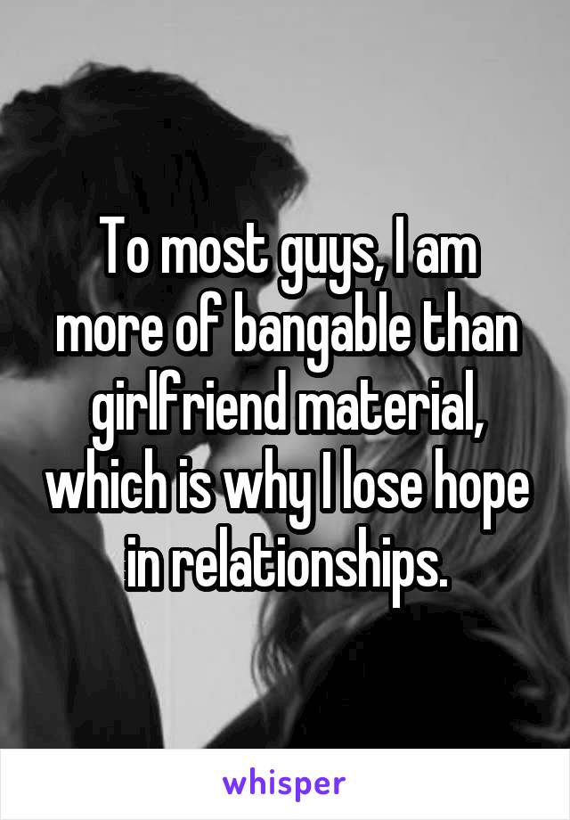 To most guys, I am more of bangable than girlfriend material, which is why I lose hope in relationships.