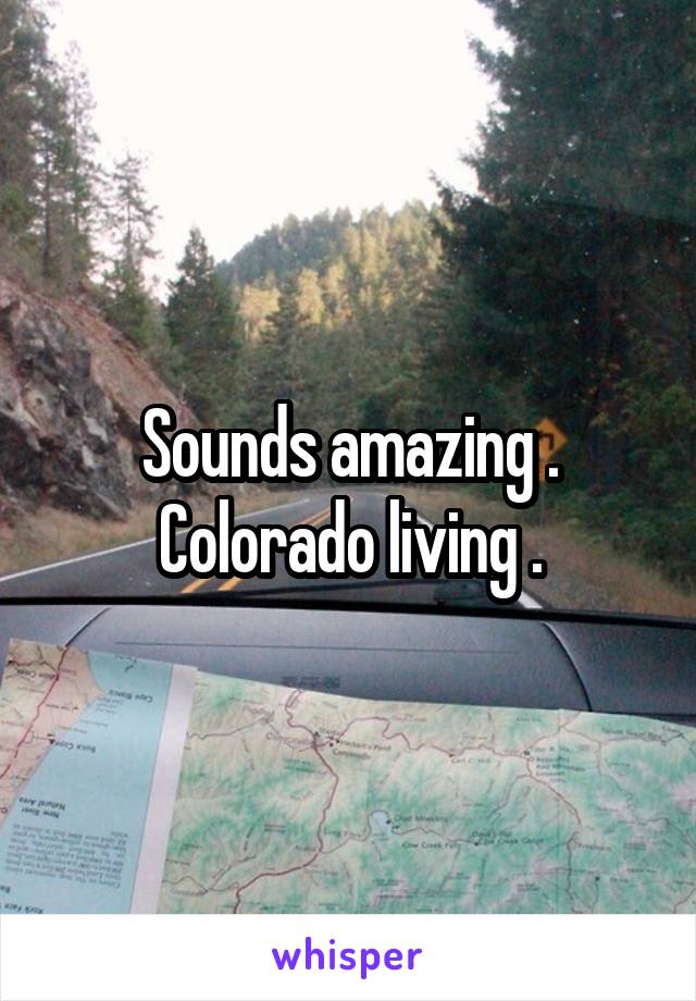 Sounds amazing . Colorado living .