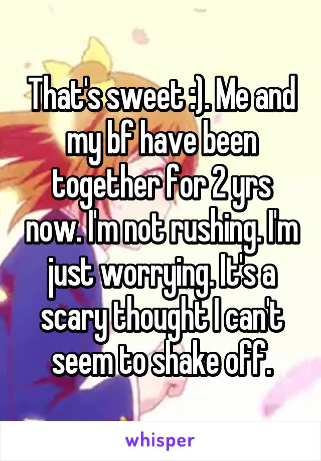 That's sweet :). Me and my bf have been together for 2 yrs now. I'm not rushing. I'm just worrying. It's a scary thought I can't seem to shake off.