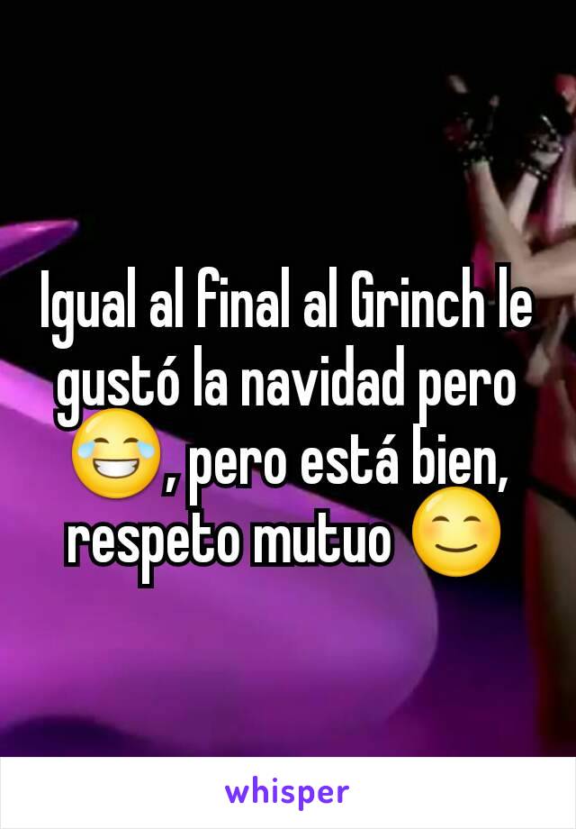 Igual al final al Grinch le gustó la navidad pero 😂, pero está bien, respeto mutuo 😊