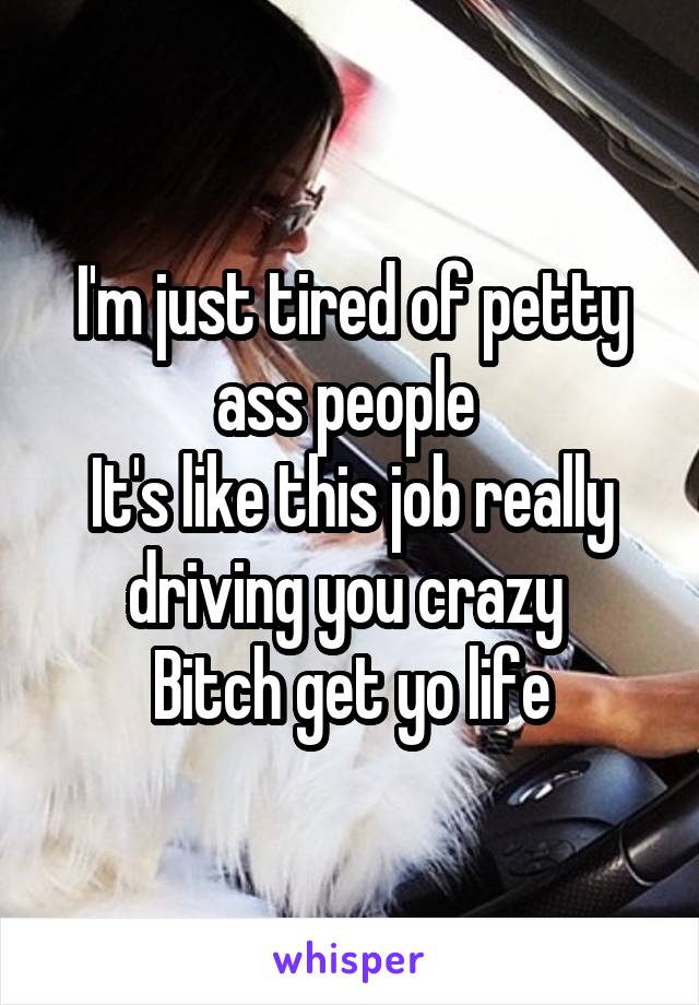 I'm just tired of petty ass people 
It's like this job really driving you crazy 
Bitch get yo life