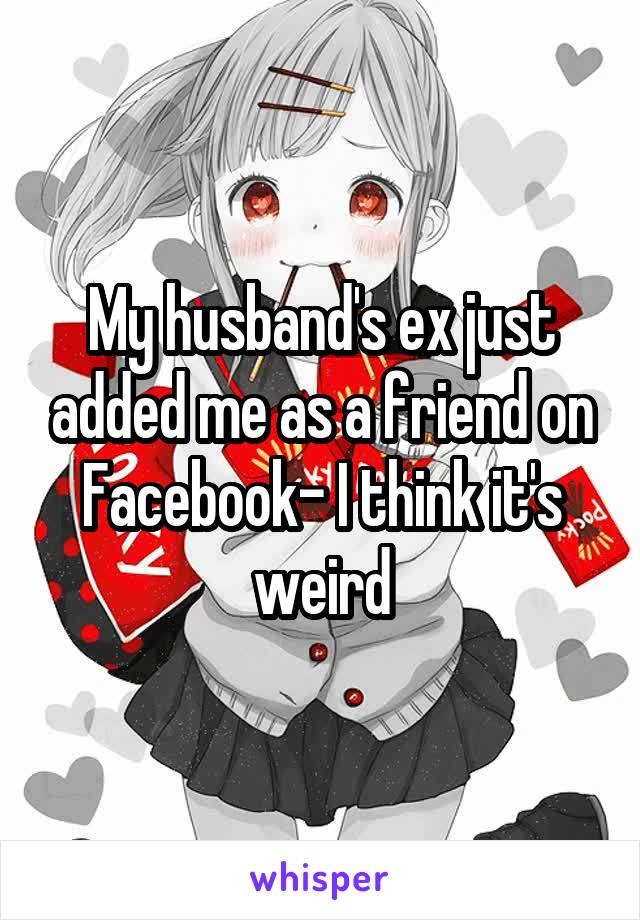 My husband's ex just added me as a friend on Facebook- I think it's weird