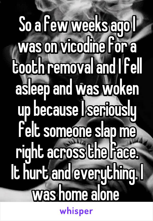 So a few weeks ago I was on vicodine for a tooth removal and I fell asleep and was woken up because I seriously felt someone slap me right across the face. It hurt and everything. I was home alone 