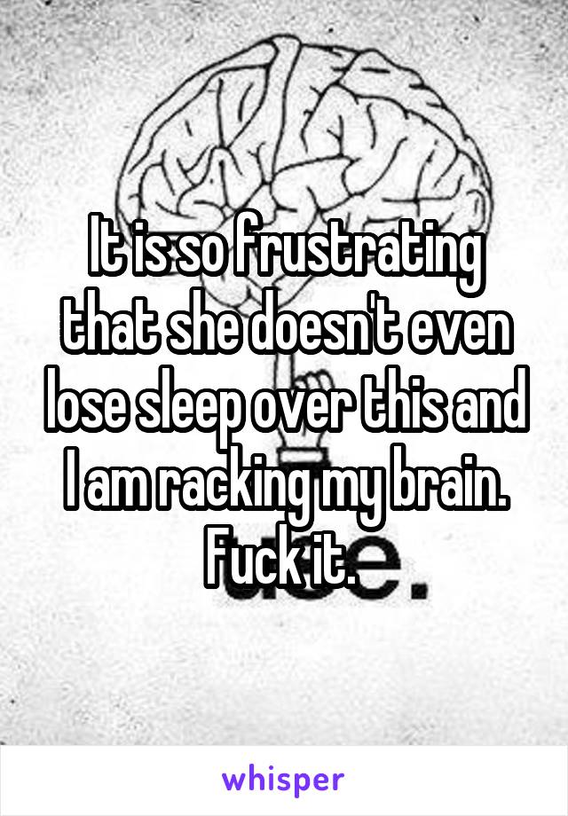 It is so frustrating that she doesn't even lose sleep over this and I am racking my brain.
Fuck it. 