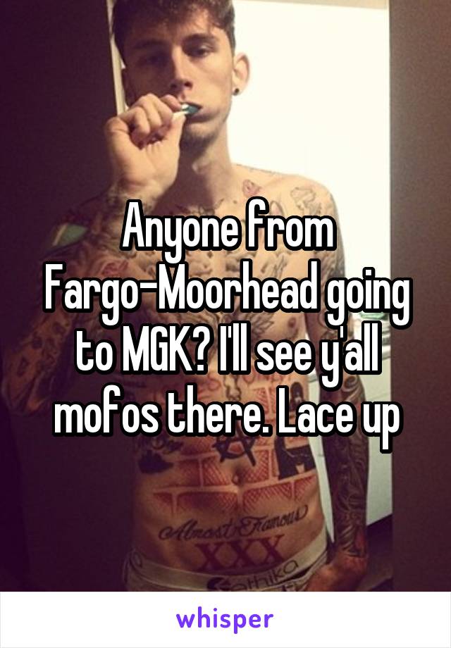 Anyone from Fargo-Moorhead going to MGK? I'll see y'all mofos there. Lace up