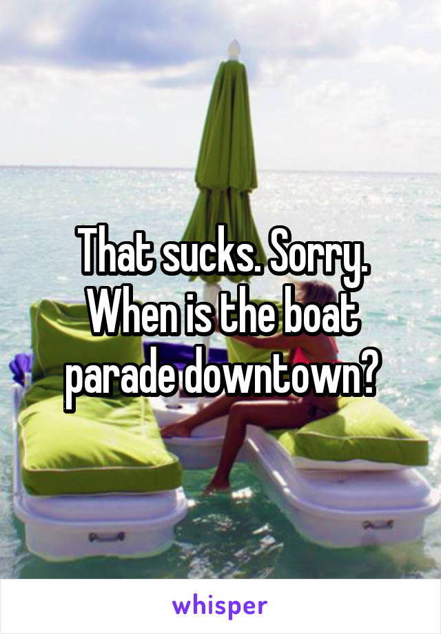 That sucks. Sorry. When is the boat parade downtown?